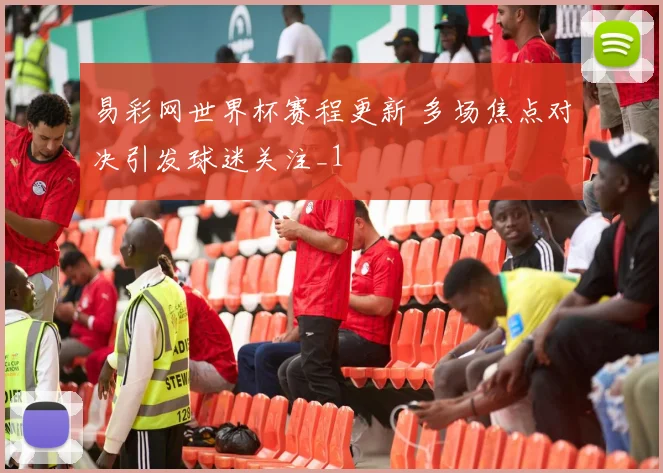 易彩网世界杯赛程更新 多场焦点对决引发球迷关注_1