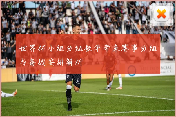 世界杯小组分组教学带来赛事分组与备战安排解析