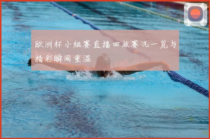 欧洲杯小组赛直播回放赛况一览与精彩瞬间重温