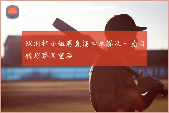 欧洲杯小组赛直播回放赛况一览与精彩瞬间重温