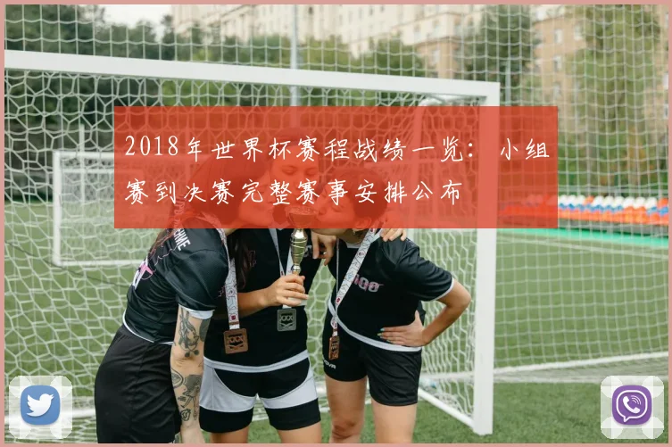 2018年世界杯赛程战绩一览：小组赛到决赛完整赛事安排公布