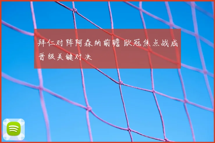 拜仁对阵阿森纳前瞻 欧冠焦点战成晋级关键对决