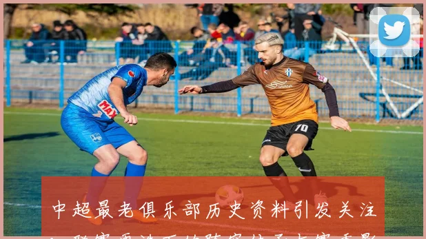 中超最老俱乐部历史资料引发关注：联赛更迭下的阵容传承与赛季影响