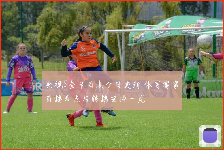 央视5套节目表今日更新 体育赛事直播看点与转播安排一览