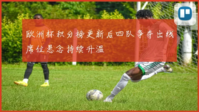 欧洲杯积分榜更新后四队争夺出线席位悬念持续升温