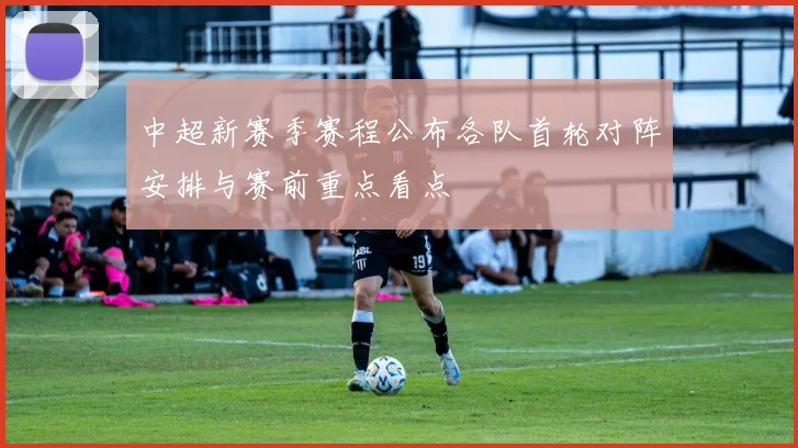 中超新赛季赛程公布各队首轮对阵安排与赛前重点看点