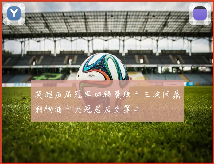 英超历届冠军回顾曼联十三次问鼎利物浦十九冠居历史第二