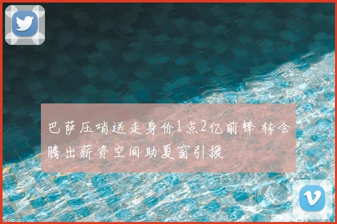 巴萨压哨送走身价1点2亿前锋 转会腾出薪资空间助夏窗引援