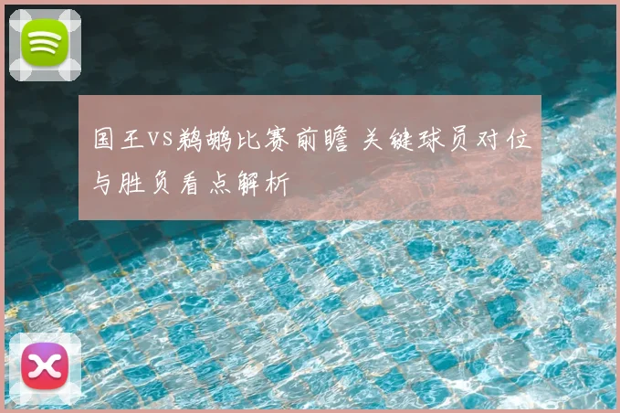 国王vs鹈鹕比赛前瞻 关键球员对位与胜负看点解析