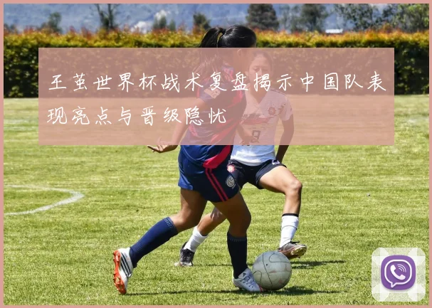 王茧世界杯战术复盘揭示中国队表现亮点与晋级隐忧