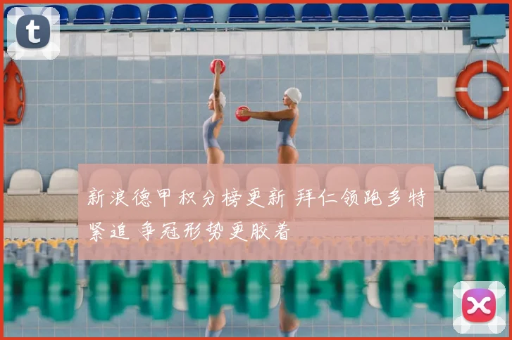 新浪德甲积分榜更新 拜仁领跑多特紧追 争冠形势更胶着
