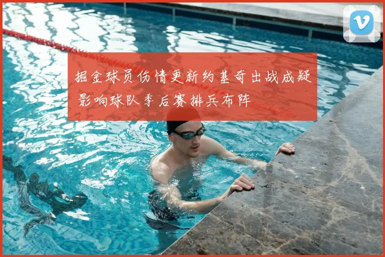掘金球员伤情更新约基奇出战成疑 影响球队季后赛排兵布阵