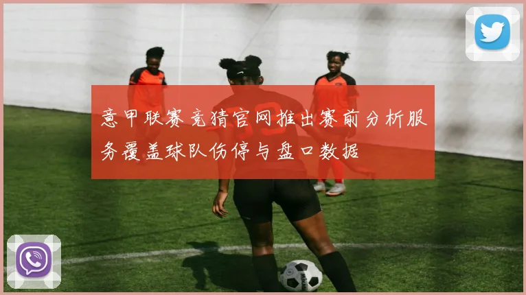 意甲联赛竞猜官网推出赛前分析服务覆盖球队伤停与盘口数据