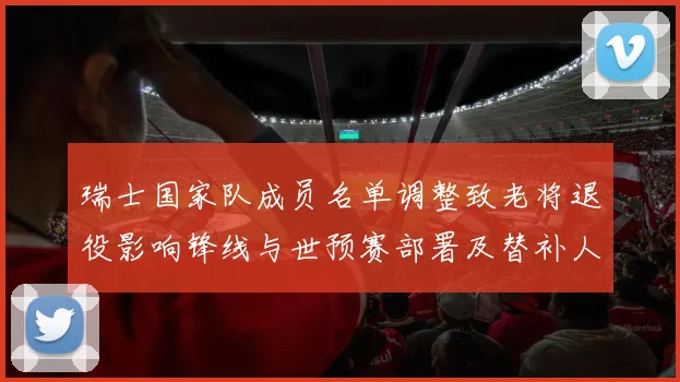 瑞士国家队成员名单调整致老将退役影响锋线与世预赛部署及替补人选考验