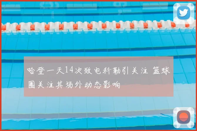 哈登一天14次致电科勒引关注 篮球圈关注其场外动态影响