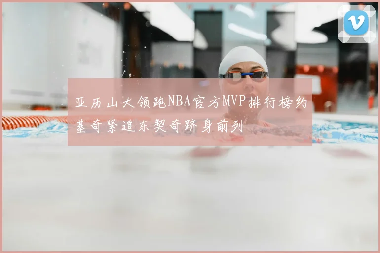亚历山大领跑NBA官方MVP排行榜约基奇紧追东契奇跻身前列