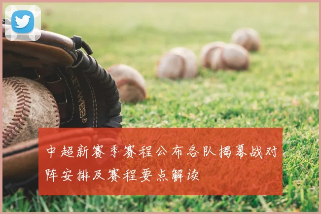 中超新赛季赛程公布各队揭幕战对阵安排及赛程要点解读