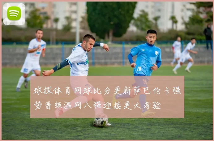 球探体育网球比分更新萨巴伦卡强势晋级温网八强迎接更大考验