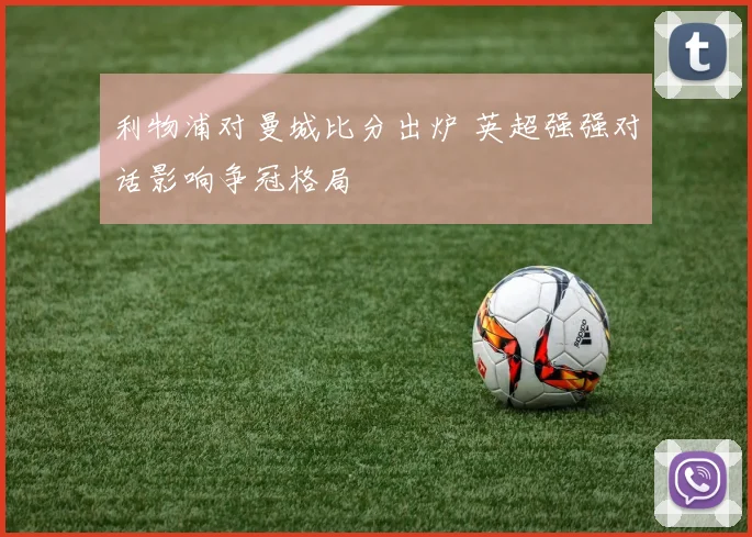 利物浦对曼城比分出炉 英超强强对话影响争冠格局