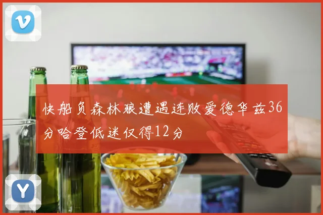 快船负森林狼遭遇连败爱德华兹36分哈登低迷仅得12分