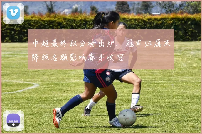 中超最终积分榜出炉:冠军归属及降级名额影响赛季收官