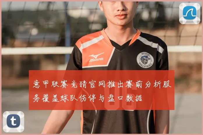 意甲联赛竞猜官网推出赛前分析服务覆盖球队伤停与盘口数据