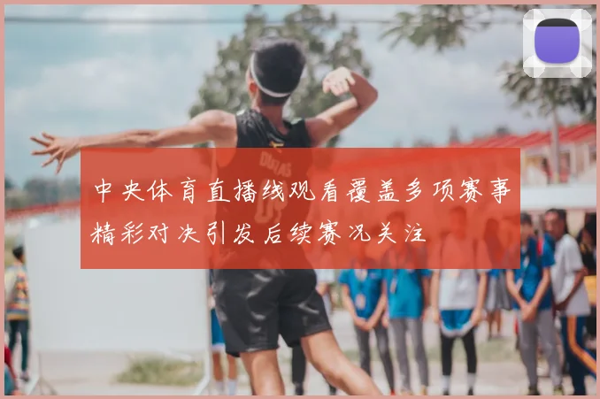 中央体育直播线观看覆盖多项赛事精彩对决引发后续赛况关注