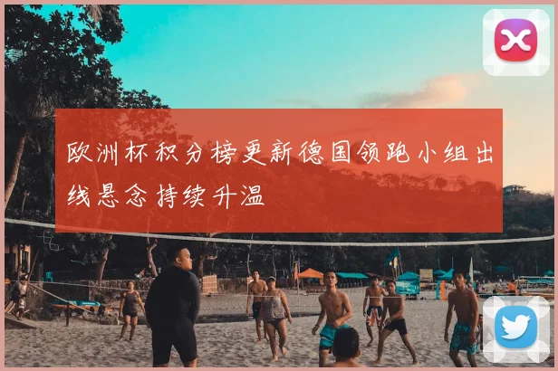 欧洲杯积分榜更新德国领跑小组出线悬念持续升温