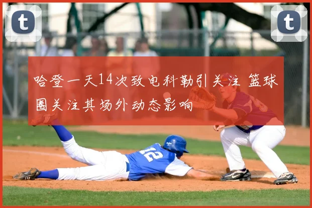 哈登一天14次致电科勒引关注 篮球圈关注其场外动态影响