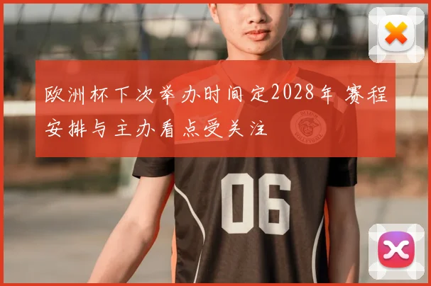 欧洲杯下次举办时间定2028年 赛程安排与主办看点受关注