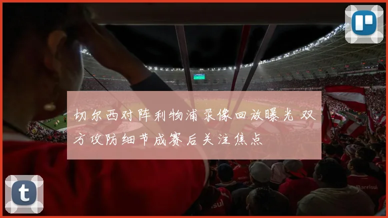 切尔西对阵利物浦录像回放曝光 双方攻防细节成赛后关注焦点