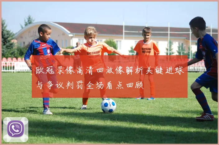 欧冠录像高清回放像解析关键进球与争议判罚全场看点回顾