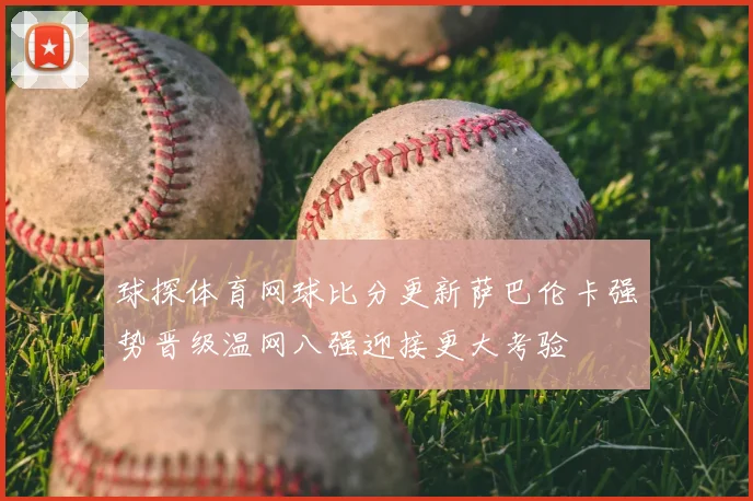 球探体育网球比分更新萨巴伦卡强势晋级温网八强迎接更大考验