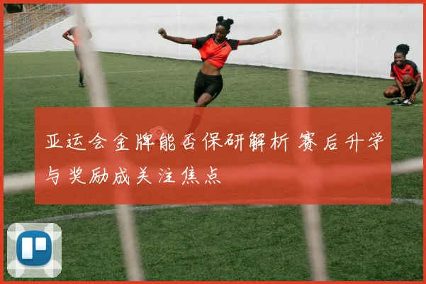 亚运会金牌能否保研解析 赛后升学与奖励成关注焦点