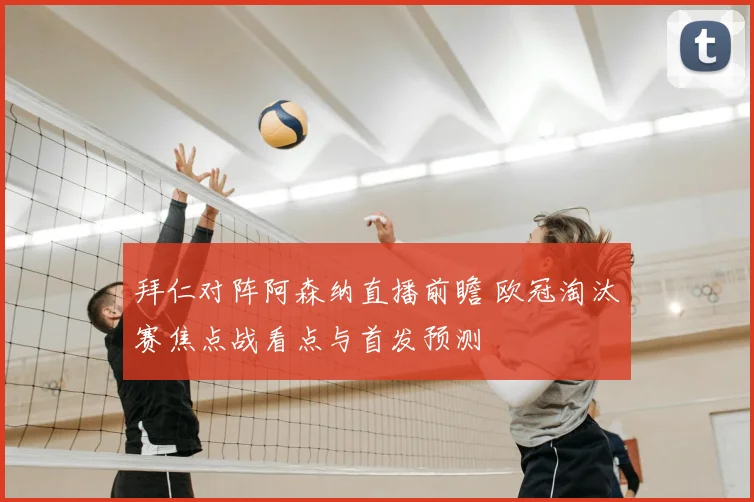 拜仁对阵阿森纳直播前瞻 欧冠淘汰赛焦点战看点与首发预测