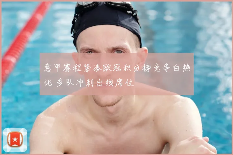 意甲赛程紧凑欧冠积分榜竞争白热化 多队冲刺出线席位