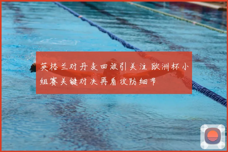 英格兰对丹麦回放引关注 欧洲杯小组赛关键对决再看攻防细节