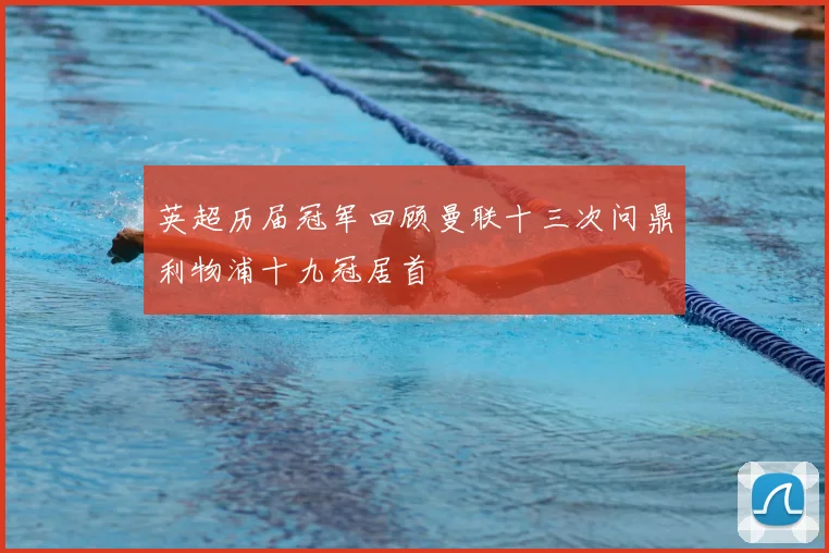英超历届冠军回顾曼联十三次问鼎利物浦十九冠居首