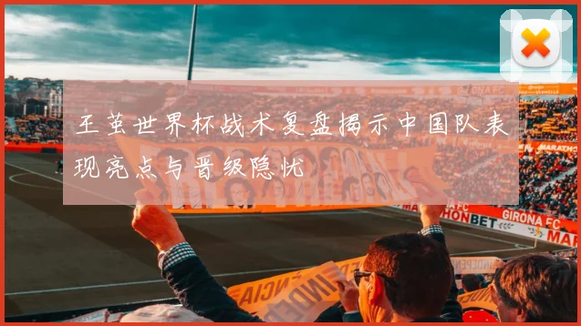 王茧世界杯战术复盘揭示中国队表现亮点与晋级隐忧