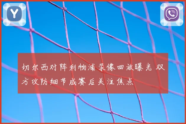 切尔西对阵利物浦录像回放曝光 双方攻防细节成赛后关注焦点