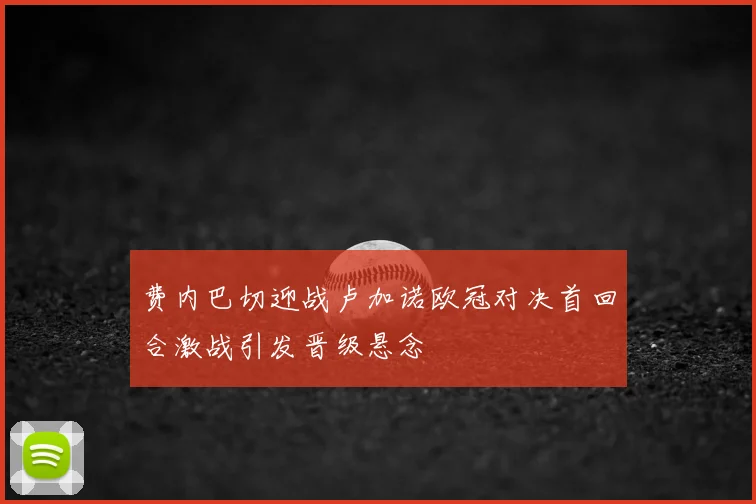 费内巴切迎战卢加诺欧冠对决首回合激战引发晋级悬念