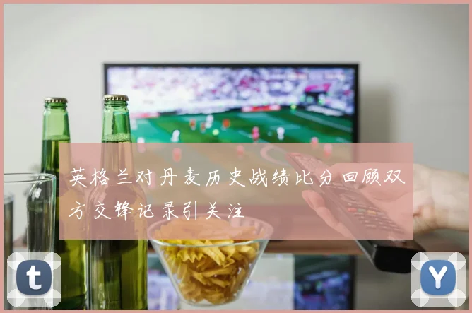 英格兰对丹麦历史战绩比分回顾双方交锋记录引关注