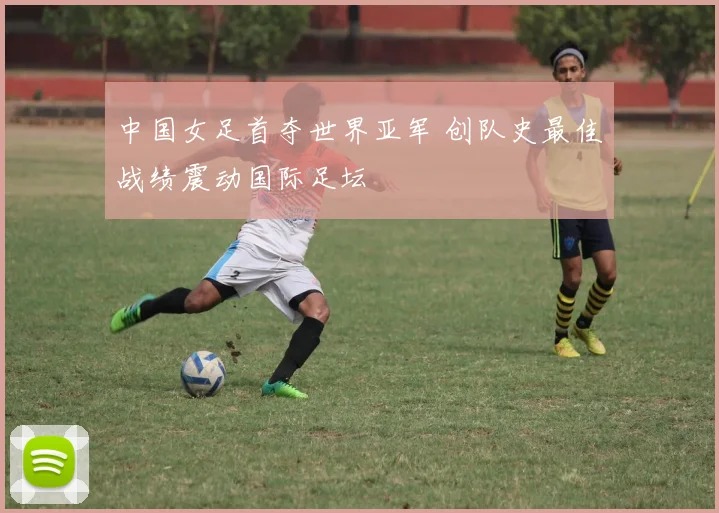 中国女足首夺世界亚军 创队史最佳战绩震动国际足坛