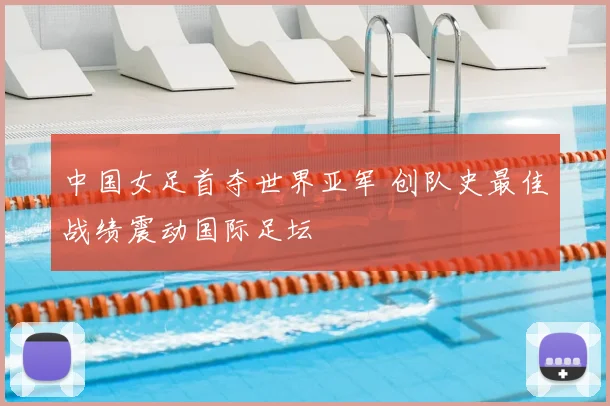 中国女足首夺世界亚军 创队史最佳战绩震动国际足坛