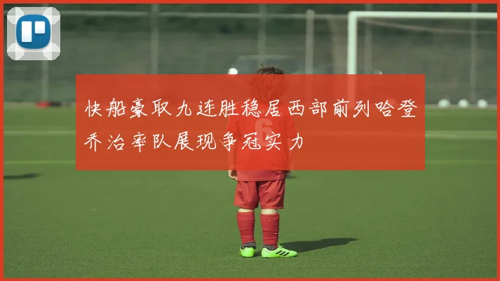 快船豪取九连胜稳居西部前列哈登乔治率队展现争冠实力