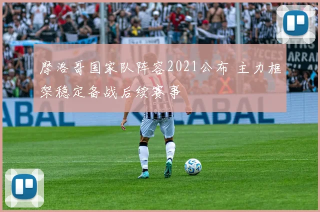 摩洛哥国家队阵容2021公布 主力框架稳定备战后续赛事
