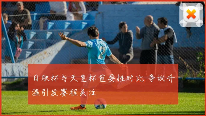 日联杯与天皇杯重要性对比 争议升温引发赛程关注