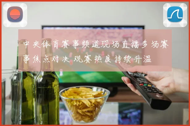 中央体育赛事频道现场直播多场赛事焦点对决 观赛热度持续升温