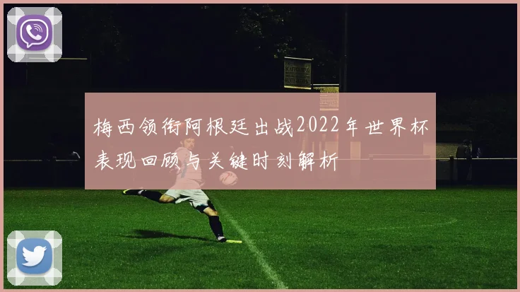 梅西领衔阿根廷出战2022年世界杯表现回顾与关键时刻解析