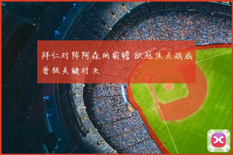 拜仁对阵阿森纳前瞻 欧冠焦点战成晋级关键对决